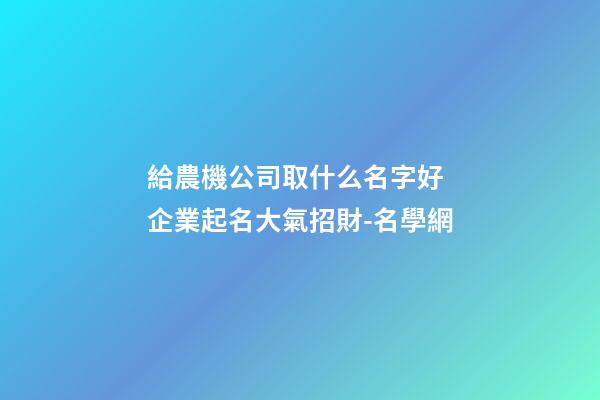 給農機公司取什么名字好 企業起名大氣招財-名學網-第1張-公司起名-玄機派